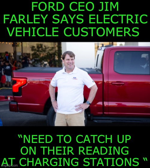 Yep he said it | FORD CEO JIM FARLEY SAYS ELECTRIC VEHICLE CUSTOMERS; “NEED TO CATCH UP ON THEIR READING AT CHARGING STATIONS “ | image tagged in electric cars,green new deal | made w/ Imgflip meme maker