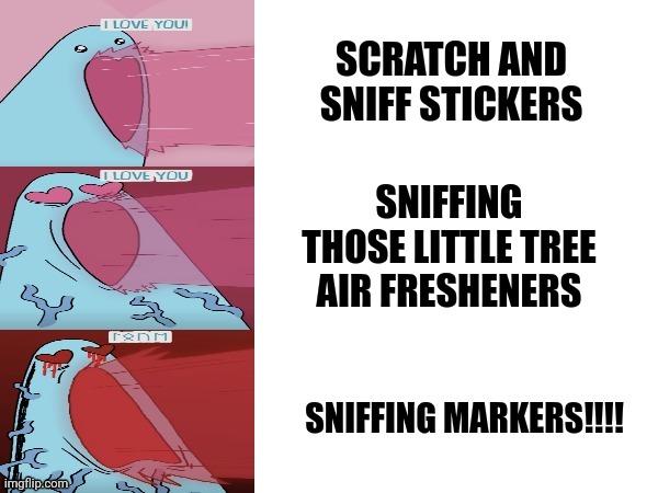 Sniffing things is tight (Ref to Pitch Meeting) | SCRATCH AND SNIFF STICKERS; SNIFFING THOSE LITTLE TREE AIR FRESHENERS; SNIFFING MARKERS!!!! | image tagged in valentine's nightmare | made w/ Imgflip meme maker