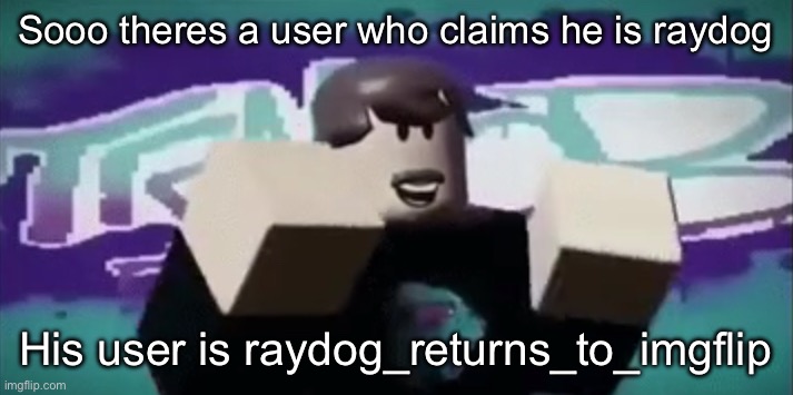 could be an impersonator | Sooo theres a user who claims he is raydog; His user is raydog_returns_to_imgflip | made w/ Imgflip meme maker
