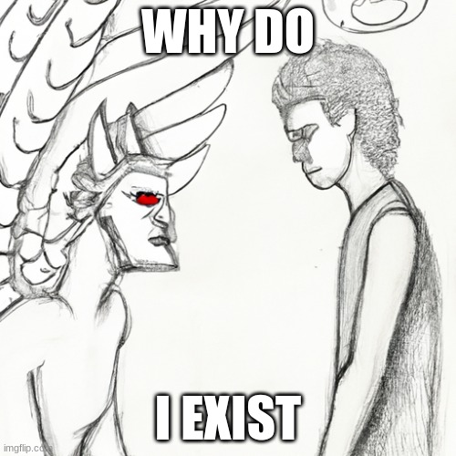 why | WHY DO; I EXIST | image tagged in high-pitched demonic screeching | made w/ Imgflip meme maker