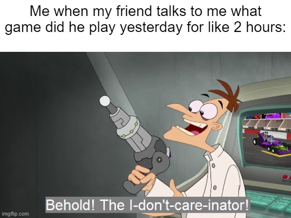 FR tho | Me when my friend talks to me what game did he play yesterday for like 2 hours: | image tagged in memes | made w/ Imgflip meme maker