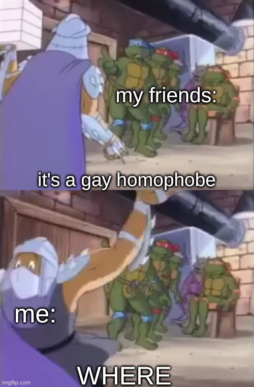 poorly made template | my friends:; it's a gay homophobe; me:; WHERE | image tagged in it's shredder where | made w/ Imgflip meme maker