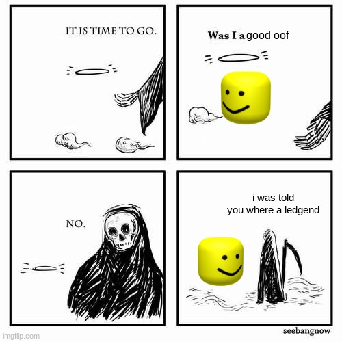 It is time to go | good oof; i was told you where a ledgend | image tagged in it is time to go | made w/ Imgflip meme maker