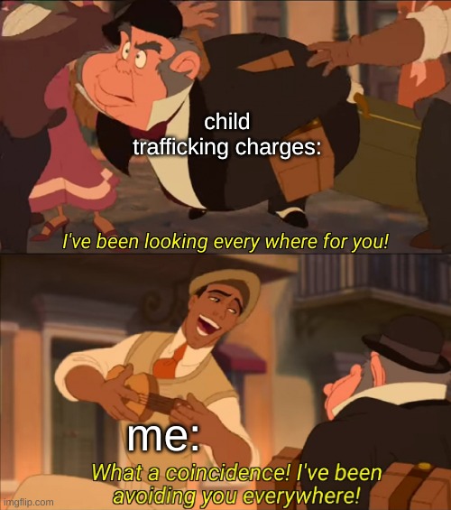 /j? | child trafficking charges:; me: | image tagged in i've been looking every where for you | made w/ Imgflip meme maker