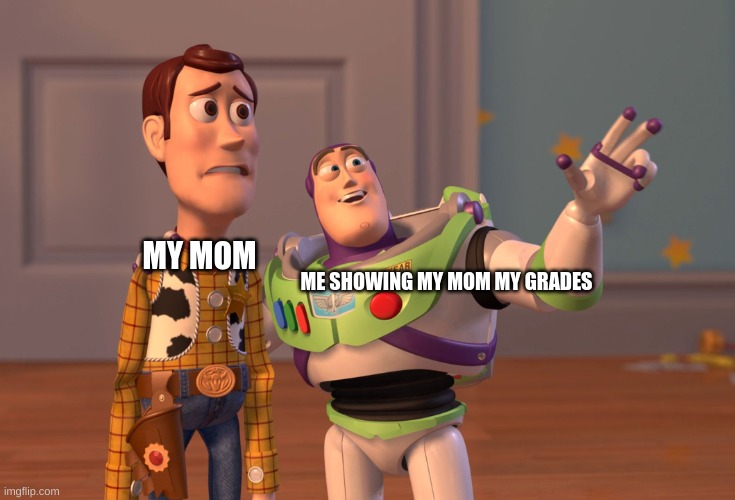 ... | MY MOM; ME SHOWING MY MOM MY GRADES | image tagged in memes,x x everywhere,toy story,funny,bad grades,lol | made w/ Imgflip meme maker