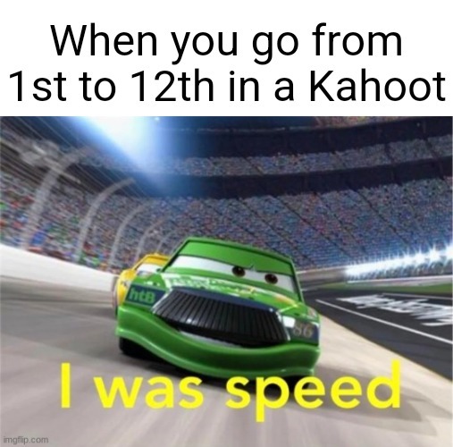 True | When you go from 1st to 12th in a Kahoot | image tagged in memes,funny,funny memes,dank memes,relatable,so true memes | made w/ Imgflip meme maker