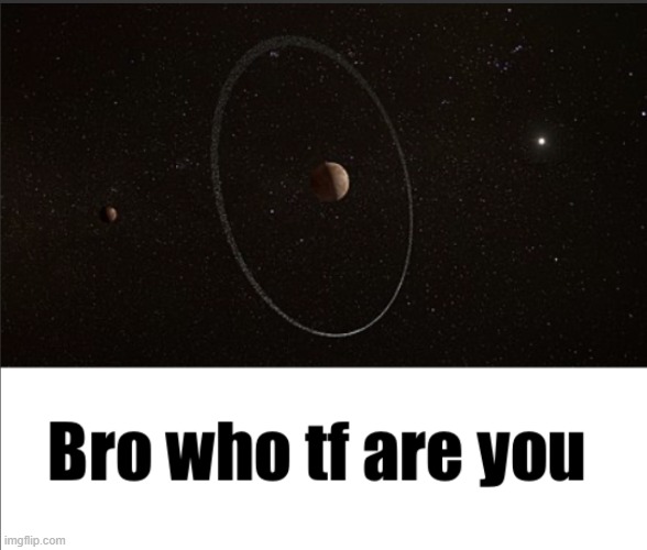 Bro who tf are you (Quaoar) | image tagged in bro who tf are you quaoar | made w/ Imgflip meme maker