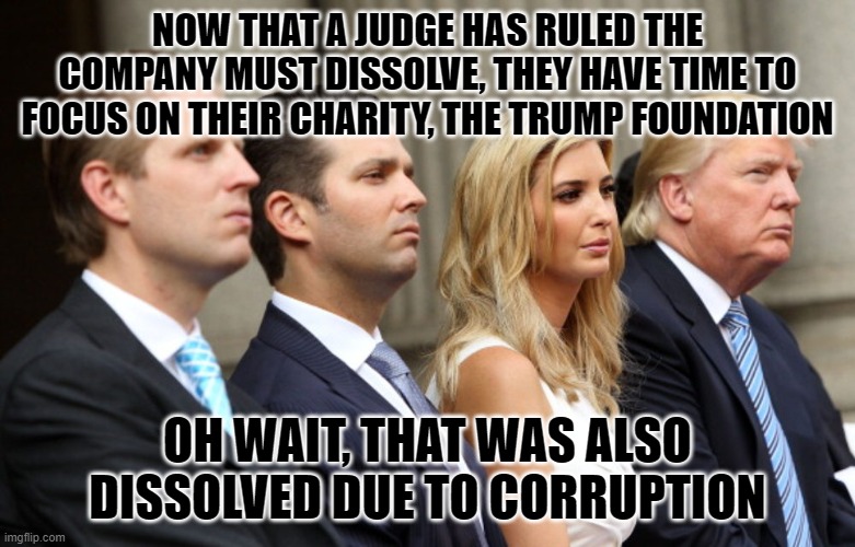 Trump family bars | NOW THAT A JUDGE HAS RULED THE COMPANY MUST DISSOLVE, THEY HAVE TIME TO FOCUS ON THEIR CHARITY, THE TRUMP FOUNDATION; OH WAIT, THAT WAS ALSO DISSOLVED DUE TO CORRUPTION | image tagged in trump family bars | made w/ Imgflip meme maker