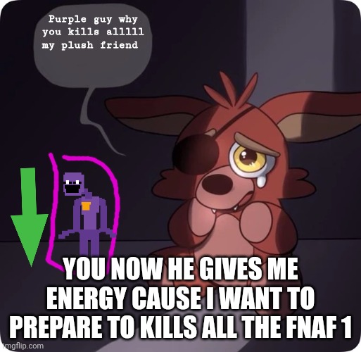 Foxy FNaF 4 Plush | Purple guy why you kills alllll my plush friend YOU NOW HE GIVES ME ENERGY CAUSE I WANT TO PREPARE TO KILLS ALL THE FNAF 1 | image tagged in foxy fnaf 4 plush | made w/ Imgflip meme maker
