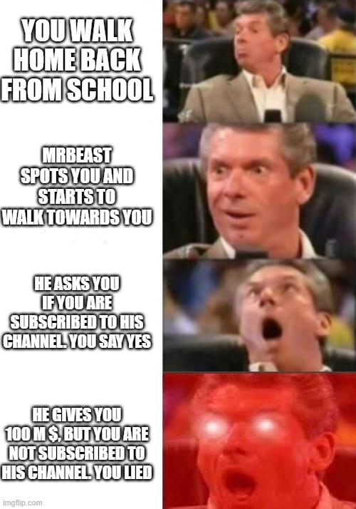 MRBEAST'S big regret | YOU WALK HOME BACK FROM SCHOOL; MRBEAST SPOTS YOU AND STARTS TO WALK TOWARDS YOU; HE ASKS YOU IF YOU ARE SUBSCRIBED TO HIS CHANNEL. YOU SAY YES; HE GIVES YOU 100 M $, BUT YOU ARE NOT SUBSCRIBED TO HIS CHANNEL. YOU LIED | image tagged in mr mcmahon reaction,memes,funny,funny memes | made w/ Imgflip meme maker