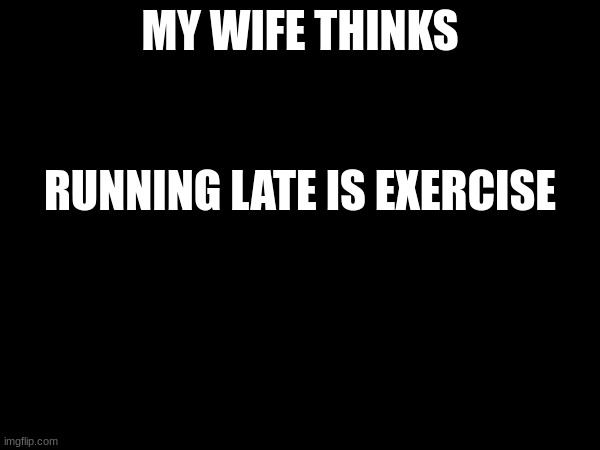 wife | MY WIFE THINKS; RUNNING LATE IS EXERCISE | image tagged in exercise | made w/ Imgflip meme maker