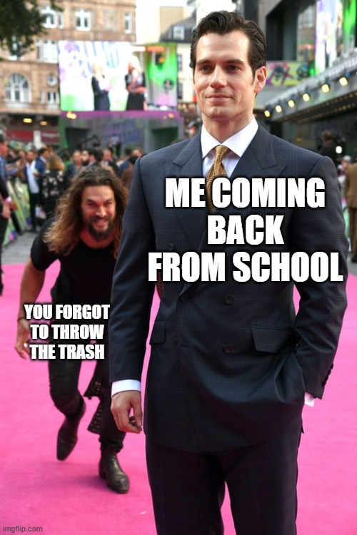 Jason Momoa Henry Cavill Meme | ME COMING BACK FROM SCHOOL; YOU FORGOT TO THROW THE TRASH | image tagged in jason momoa henry cavill meme,memes,funny,funny memes | made w/ Imgflip meme maker