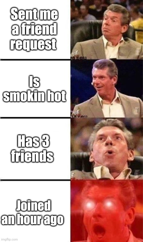 Fake Friend Request | Sent me a friend request; Is smokin hot; Has 3 friends; Joined an hour ago | image tagged in vince mcmahon reaction w/glowing eyes,facebook,memes | made w/ Imgflip meme maker