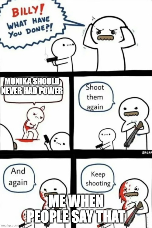 i never actually shot someone | MONIKA SHOULD NEVER HAD POWER; ME WHEN PEOPLE SAY THAT | image tagged in billy what have you done | made w/ Imgflip meme maker