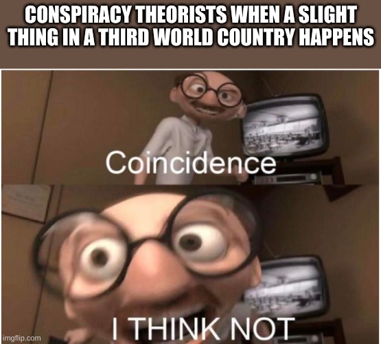 bro | CONSPIRACY THEORISTS WHEN A SLIGHT THING IN A THIRD WORLD COUNTRY HAPPENS | image tagged in coincidence i think not,conspiracy theory | made w/ Imgflip meme maker