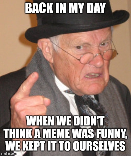 On my old account, nobody ever did that. Not saying everyone was nice, but confrontation was generally avoided | BACK IN MY DAY; WHEN WE DIDN'T THINK A MEME WAS FUNNY, WE KEPT IT TO OURSELVES | image tagged in memes,back in my day,be nice,smurf cat | made w/ Imgflip meme maker