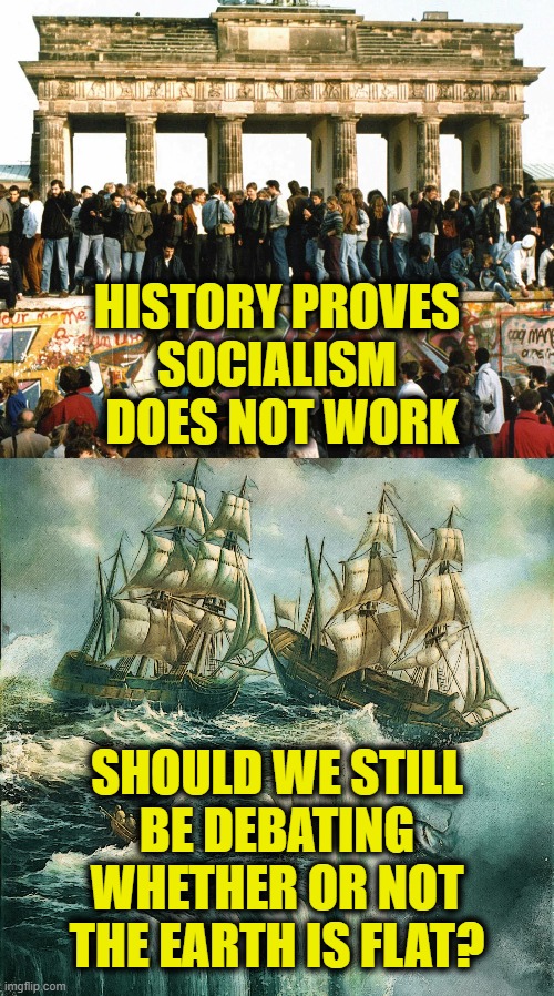 Why are we still debating this? | HISTORY PROVES
SOCIALISM
 DOES NOT WORK; SHOULD WE STILL
BE DEBATING
WHETHER OR NOT
THE EARTH IS FLAT? | image tagged in socialism | made w/ Imgflip meme maker