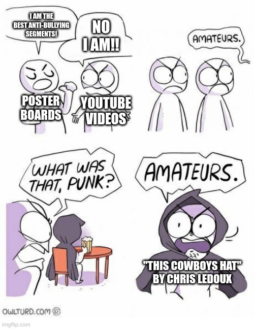 link in comments | I AM THE BEST ANTI-BULLYING SEGMENTS! NO I AM!! POSTER BOARDS; YOUTUBE VIDEOS; "THIS COWBOYS HAT"
BY CHRIS LEDOUX | image tagged in amateurs,cowboy,country music | made w/ Imgflip meme maker