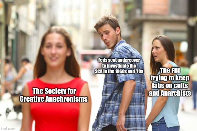 IYKYK... | Feds sent undercover to investigate the SCA in the 1960s and '70s; The FBI trying to keep tabs on cults and Anarchists; The Society for Creative Anachronisms | image tagged in memes,distracted boyfriend,sca | made w/ Imgflip meme maker