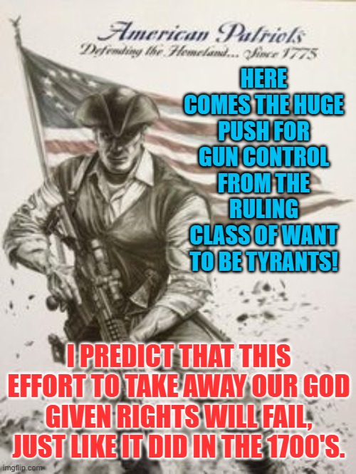 Modern American Patriot | HERE COMES THE HUGE PUSH FOR GUN CONTROL FROM THE RULING CLASS OF WANT TO BE TYRANTS! I PREDICT THAT THIS EFFORT TO TAKE AWAY OUR GOD GIVEN RIGHTS WILL FAIL, JUST LIKE IT DID IN THE 1700'S. | image tagged in modern american patriot | made w/ Imgflip meme maker