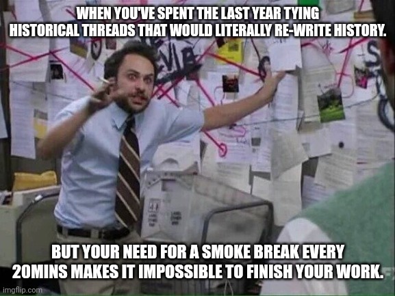 Pepe Silvia | WHEN YOU'VE SPENT THE LAST YEAR TYING HISTORICAL THREADS THAT WOULD LITERALLY RE-WRITE HISTORY. BUT YOUR NEED FOR A SMOKE BREAK EVERY 20MINS MAKES IT IMPOSSIBLE TO FINISH YOUR WORK. | image tagged in pepe silvia | made w/ Imgflip meme maker