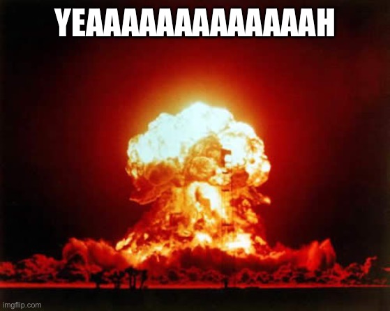 Nuclear Explosion Meme | YEAAAAAAAAAAAAAH | image tagged in memes,nuclear explosion | made w/ Imgflip meme maker