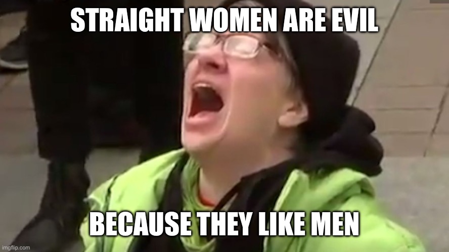 Screaming Liberal  | STRAIGHT WOMEN ARE EVIL; BECAUSE THEY LIKE MEN | image tagged in screaming liberal,women rights,sexism,liberal logic,libtards | made w/ Imgflip meme maker