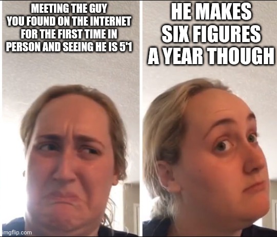 Kombucha Girl | HE MAKES SIX FIGURES A YEAR THOUGH; MEETING THE GUY YOU FOUND ON THE INTERNET FOR THE FIRST TIME IN PERSON AND SEEING HE IS 5'1 | image tagged in kombucha girl | made w/ Imgflip meme maker