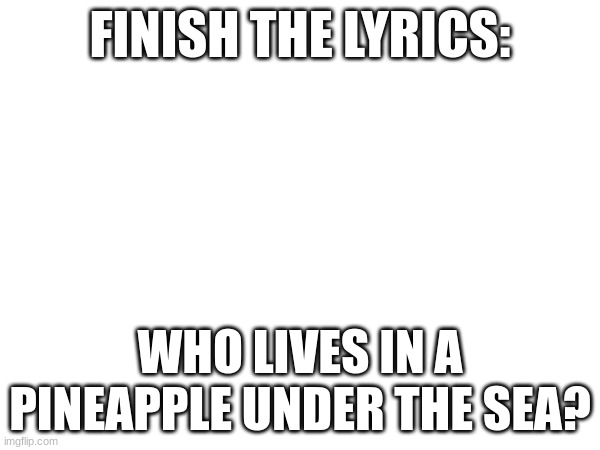 Who lives in a pineapple under the sea? | FINISH THE LYRICS:; WHO LIVES IN A PINEAPPLE UNDER THE SEA? | image tagged in spongebob squarepants,finish the lyrics | made w/ Imgflip meme maker