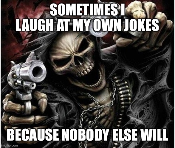 Badass Skeleton | SOMETIMES I LAUGH AT MY OWN JOKES; BECAUSE NOBODY ELSE WILL | image tagged in badass skeleton | made w/ Imgflip meme maker