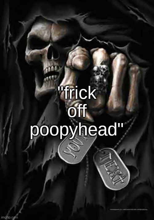 Grim Reaper | "frick off poopyhead" | image tagged in grim reaper | made w/ Imgflip meme maker