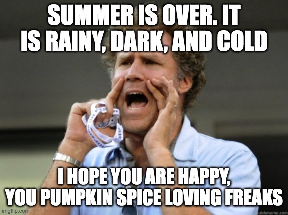 Pumpkin Spice Freaks | SUMMER IS OVER. IT IS RAINY, DARK, AND COLD; I HOPE YOU ARE HAPPY, YOU PUMPKIN SPICE LOVING FREAKS | image tagged in will ferrell yelling | made w/ Imgflip meme maker