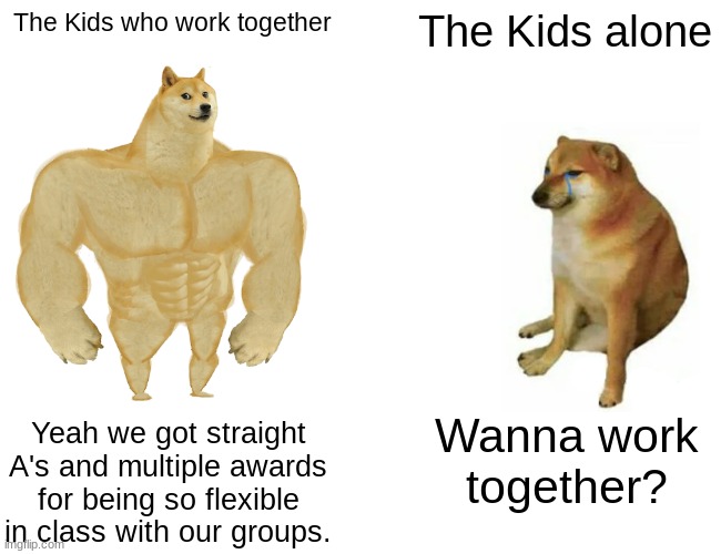 Buff Doge vs. Cheems | The Kids who work together; The Kids alone; Yeah we got straight A's and multiple awards for being so flexible in class with our groups. Wanna work together? | image tagged in memes,buff doge vs cheems | made w/ Imgflip meme maker