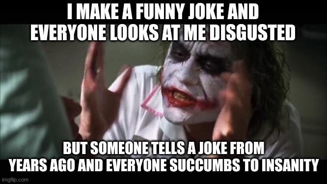 My joke was funny too ;~; | I MAKE A FUNNY JOKE AND EVERYONE LOOKS AT ME DISGUSTED; BUT SOMEONE TELLS A JOKE FROM YEARS AGO AND EVERYONE SUCCUMBS TO INSANITY | image tagged in memes,and everybody loses their minds,relatable,jokes,funny | made w/ Imgflip meme maker