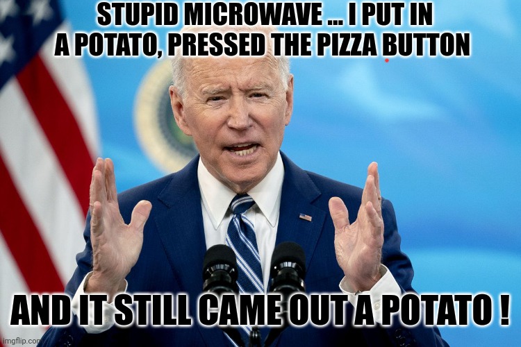 Biden | STUPID MICROWAVE ... I PUT IN A POTATO, PRESSED THE PIZZA BUTTON; AND IT STILL CAME OUT A POTATO ! | image tagged in president | made w/ Imgflip meme maker