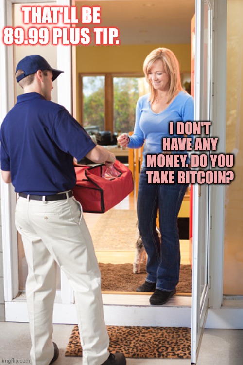 Cashless society | THAT'LL BE 89.99 PLUS TIP. I DON'T HAVE ANY MONEY. DO YOU TAKE BITCOIN? | image tagged in pizza delivery,cashless,society | made w/ Imgflip meme maker