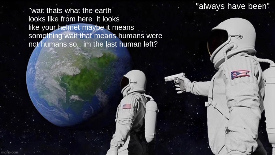 Always Has Been | "always have been"; "wait thats what the earth looks like from here  it looks like your helmet maybe it means something wait that means humans were not humans so.. im the last human left? | image tagged in memes,always has been | made w/ Imgflip meme maker