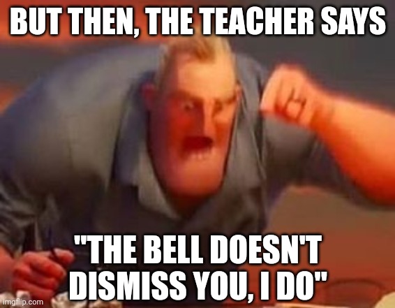 Mr incredible mad | BUT THEN, THE TEACHER SAYS "THE BELL DOESN'T DISMISS YOU, I DO" | image tagged in mr incredible mad | made w/ Imgflip meme maker