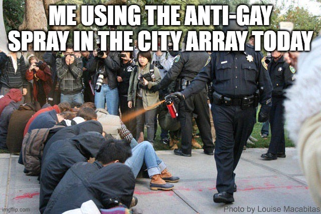 Pepper spray cop | ME USING THE ANTI-GAY SPRAY IN THE CITY ARRAY TODAY | image tagged in pepper spray cop | made w/ Imgflip meme maker