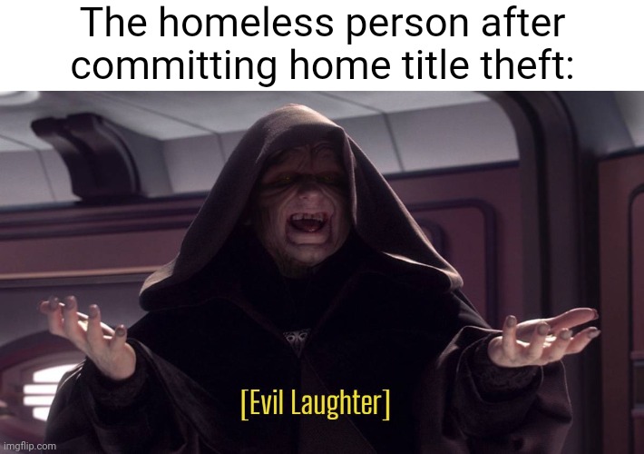 Home title theft | The homeless person after committing home title theft: | image tagged in evil laughter,home title theft,homeless,home,memes,homes | made w/ Imgflip meme maker