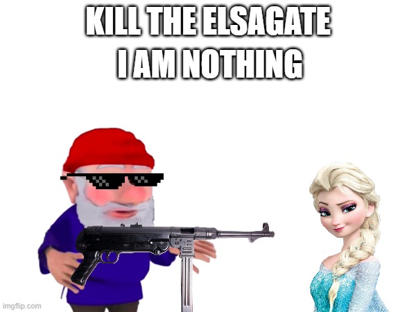 I AM NOTHING; KILL THE ELSAGATE | image tagged in funny memes | made w/ Imgflip meme maker