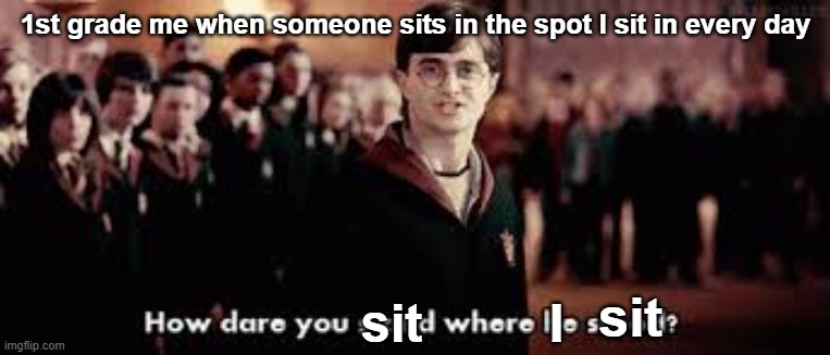 This was a major offense back then | 1st grade me when someone sits in the spot I sit in every day; sit; sit; I | image tagged in how dare you stand where he stood,school,relatable | made w/ Imgflip meme maker