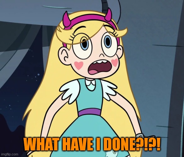 Star Butterfly shocked | WHAT HAVE I DONE?!?! | image tagged in star butterfly shocked | made w/ Imgflip meme maker