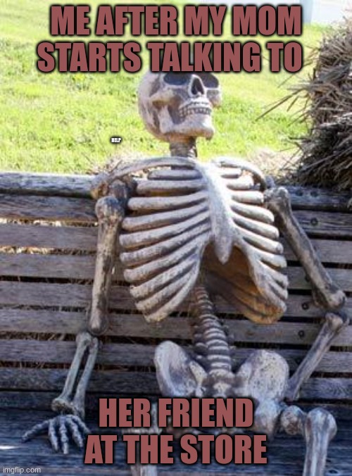 Waiting Skeleton | ME AFTER MY MOM STARTS TALKING TO; HELP; HER FRIEND AT THE STORE | image tagged in memes,waiting skeleton | made w/ Imgflip meme maker