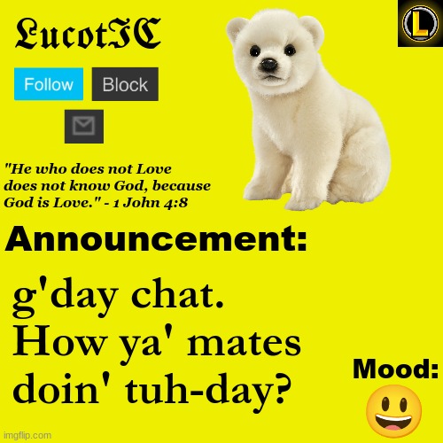 . | g'day chat.
How ya' mates doin' tuh-day? 😃 | image tagged in lucotic polar bear announcement temp v3 | made w/ Imgflip meme maker
