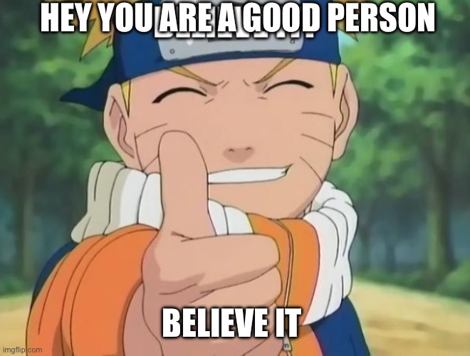 I hope this makes your day better | HEY YOU ARE A GOOD PERSON; BELIEVE IT | image tagged in naruto believe it | made w/ Imgflip meme maker
