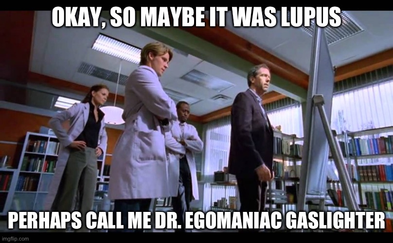 It was Lupus | OKAY, SO MAYBE IT WAS LUPUS; PERHAPS CALL ME DR. EGOMANIAC GASLIGHTER | image tagged in it's never lupus | made w/ Imgflip meme maker