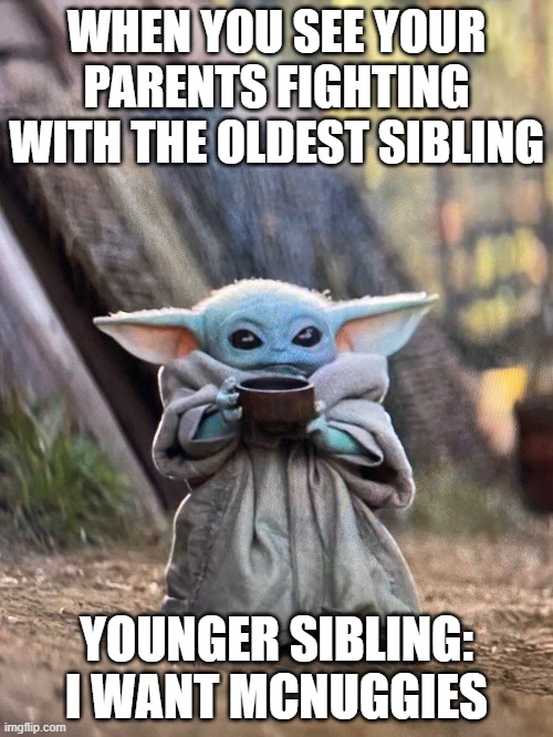 BABY YODA TEA | WHEN YOU SEE YOUR PARENTS FIGHTING WITH THE OLDEST SIBLING; YOUNGER SIBLING: I WANT MCNUGGIES | image tagged in baby yoda tea | made w/ Imgflip meme maker