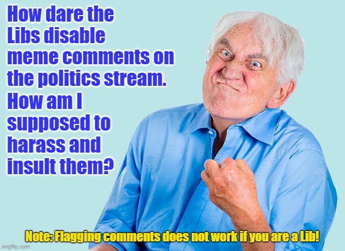 Why Libs Disable Comments... | How dare the Libs disable meme comments on the politics stream. How am I supposed to harass and insult them? Note: Flagging comments does not work if you are a Lib! | image tagged in liberals,political meme,maga,comments | made w/ Imgflip meme maker