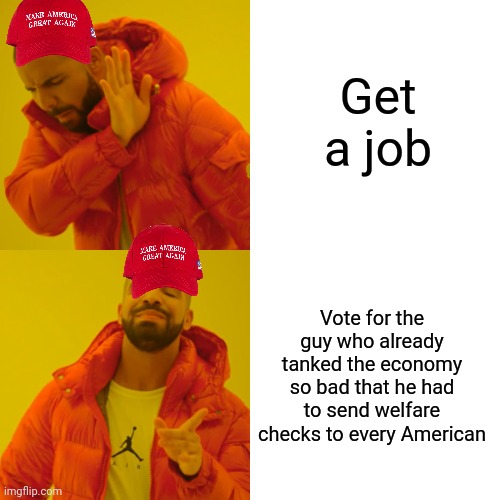 They just want more welfare | Get a job; Vote for the guy who already tanked the economy so bad that he had to send welfare checks to every American | image tagged in memes,drake hotline bling,scumbag republicans,terrorists,conservative hypocrisy,trailer trash | made w/ Imgflip meme maker